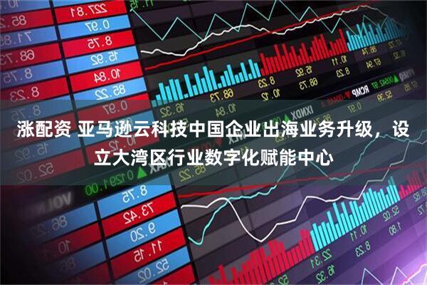 涨配资 亚马逊云科技中国企业出海业务升级，设立大湾区行业数字化赋能中心