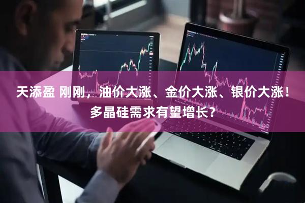 天添盈 刚刚，油价大涨、金价大涨、银价大涨！多晶硅需求有望增长？