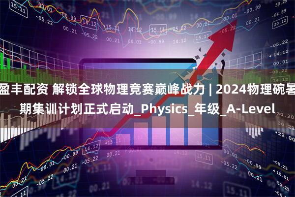 盈丰配资 解锁全球物理竞赛巅峰战力 | 2024物理碗暑期集训计划正式启动_Physics_年级_A-Level