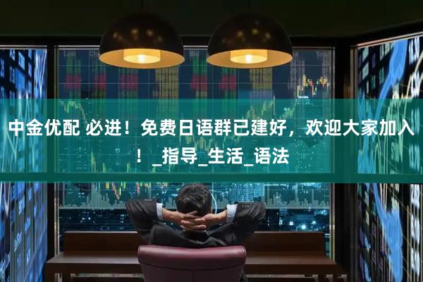 中金优配 必进！免费日语群已建好，欢迎大家加入！_指导_生活_语法