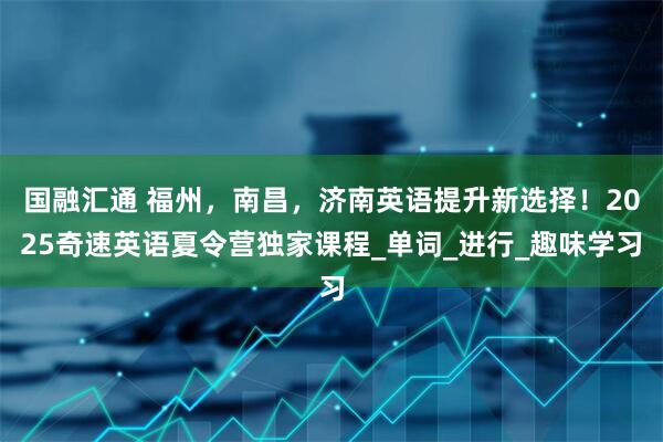 国融汇通 福州，南昌，济南英语提升新选择！2025奇速英语夏令营独家课程_单词_进行_趣味学习
