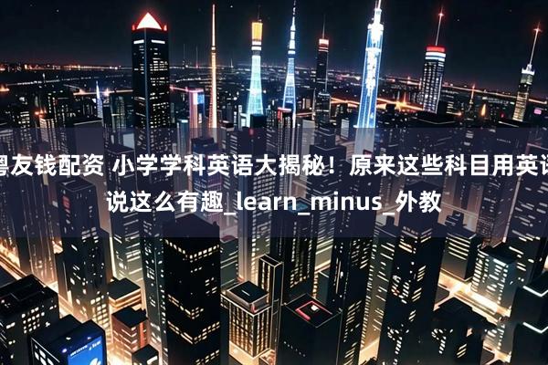 粤友钱配资 小学学科英语大揭秘！原来这些科目用英语说这么有趣_learn_minus_外教
