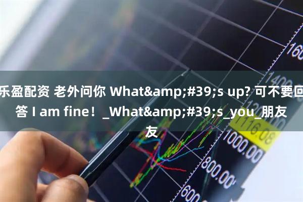 乐盈配资 老外问你 What&#39;s up? 可不要回答 I am fine！_What&#39;s_you_朋友