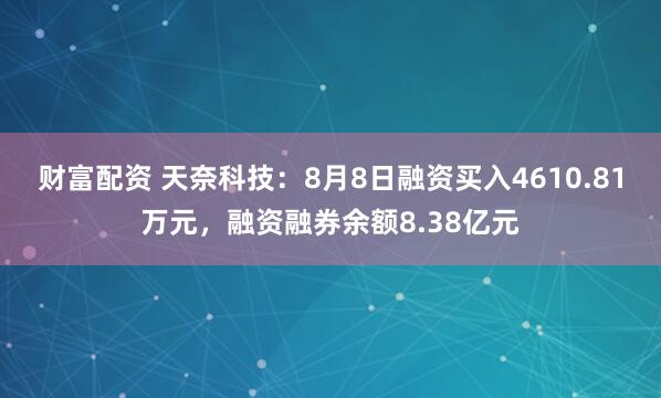 财富配资 天奈科技：8月8日融资买入4610.81万元，融资融券余额8.38亿元