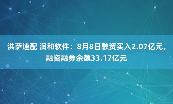 洪萨速配 润和软件：8月8日融资买入2.07亿元，融资融券余额33.17亿元