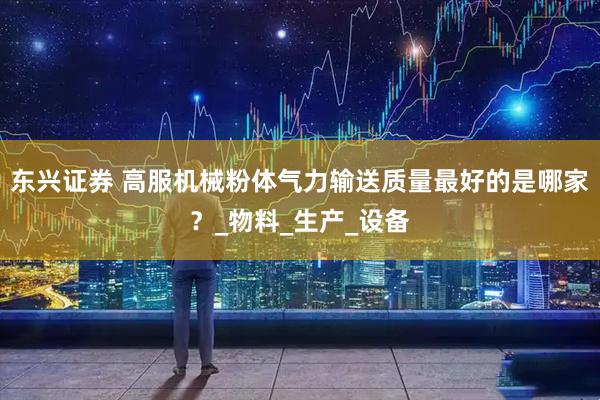 东兴证券 高服机械粉体气力输送质量最好的是哪家？_物料_生产_设备
