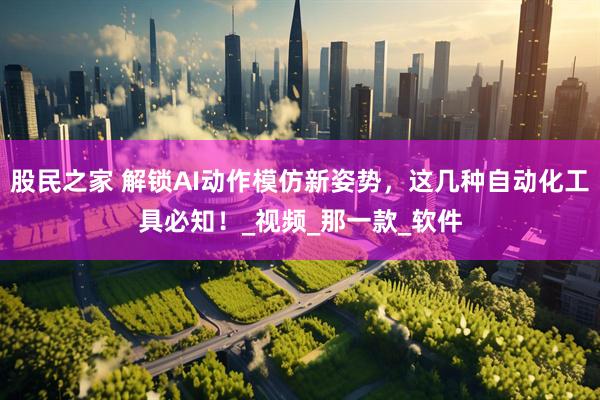 股民之家 解锁AI动作模仿新姿势，这几种自动化工具必知！_视频_那一款_软件