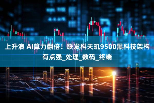 上升浪 AI算力翻倍！联发科天玑9500黑科技架构有点强_处理_数码_终端