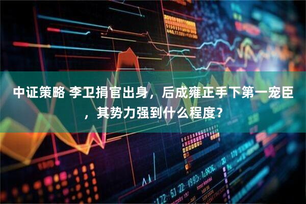 中证策略 李卫捐官出身，后成雍正手下第一宠臣，其势力强到什么程度？