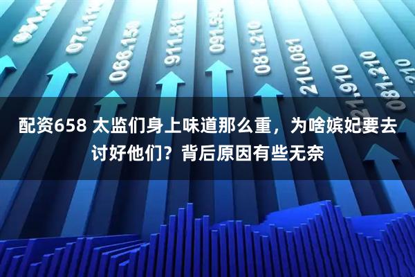 配资658 太监们身上味道那么重，为啥嫔妃要去讨好他们？背后原因有些无奈