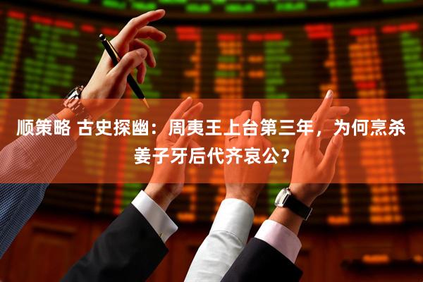 顺策略 古史探幽：周夷王上台第三年，为何烹杀姜子牙后代齐哀公？