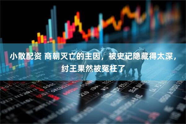 小散配资 商朝灭亡的主因，被史记隐藏得太深，纣王果然被冤枉了