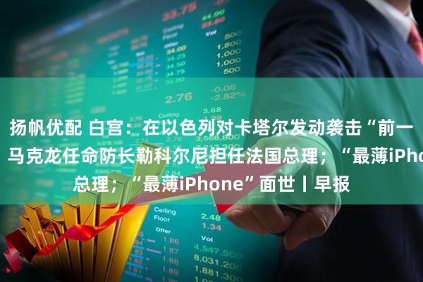 扬帆优配 白宫：在以色列对卡塔尔发动袭击“前一刻”才接到通知；马克龙任命防长勒科尔尼担任法国总理；“最薄iPhone”面世丨早报