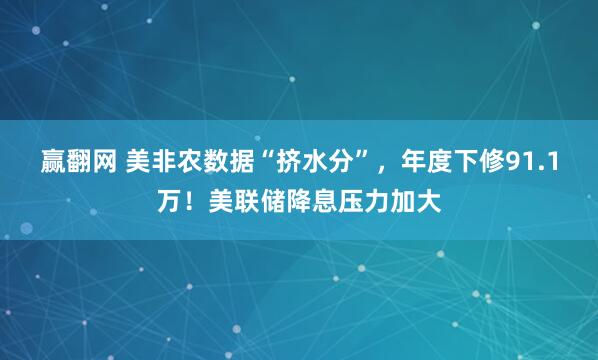 赢翻网 美非农数据“挤水分”，年度下修91.1万！美联储降息压力加大