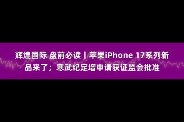 辉煌国际 盘前必读丨苹果iPhone 17系列新品来了；寒武纪定增申请获证监会批准