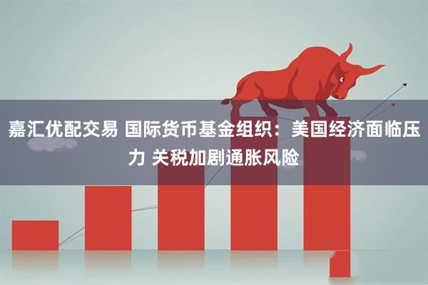 嘉汇优配交易 国际货币基金组织：美国经济面临压力 关税加剧通胀风险
