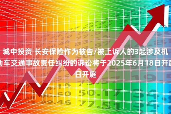 城中投资 长安保险作为被告/被上诉人的3起涉及机动车交通事故责任纠纷的诉讼将于2025年6月18日开庭