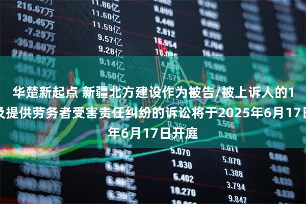 华楚新起点 新疆北方建设作为被告/被上诉人的1起涉及提供劳务者受害责任纠纷的诉讼将于2025年6月17日开庭