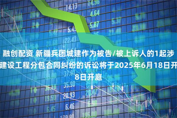 融创配资 新疆兵团城建作为被告/被上诉人的1起涉及建设工程分包合同纠纷的诉讼将于2025年6月18日开庭