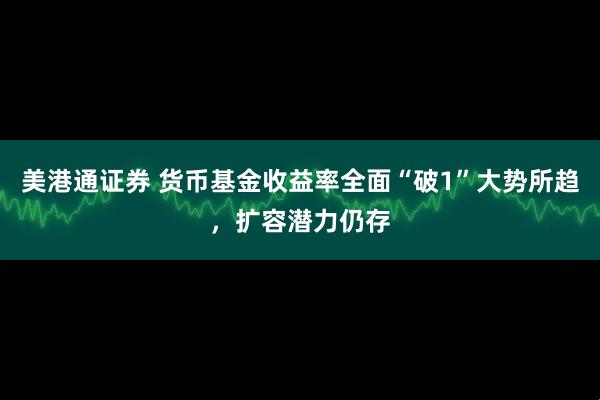 美港通证券 货币基金收益率全面“破1”大势所趋，扩容潜力仍存