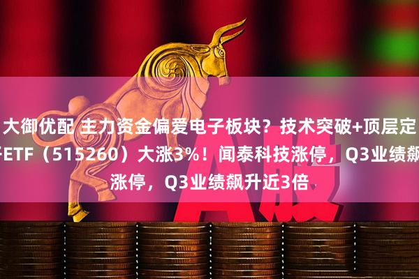 大御优配 主力资金偏爱电子板块？技术突破+顶层定调，电子ETF（515260）大涨3%！闻泰科技涨停，Q3业绩飙升近3倍