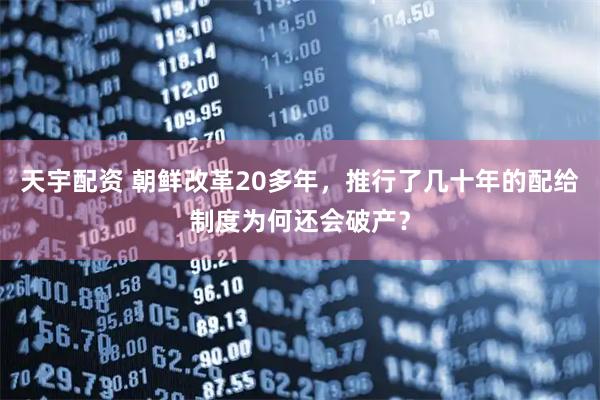 天宇配资 朝鲜改革20多年，推行了几十年的配给制度为何还会破产？