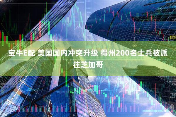 宝牛E配 美国国内冲突升级 得州200名士兵被派往芝加哥