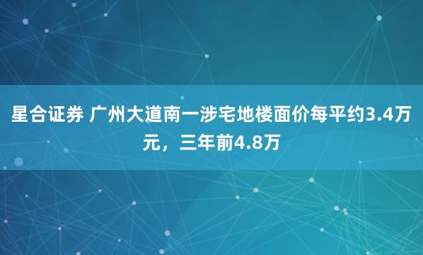 星合证券 广州大道南一涉宅地楼面价每平约3.4万元，三年前4.8万
