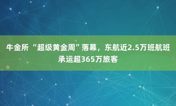 牛金所 “超级黄金周”落幕，东航近2.5万班航班承运超365万旅客