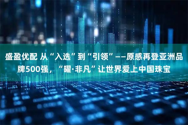 盛盈优配 从“入选”到“引领”——原感再登亚洲品牌500强，“曜·非凡”让世界爱上中国珠宝