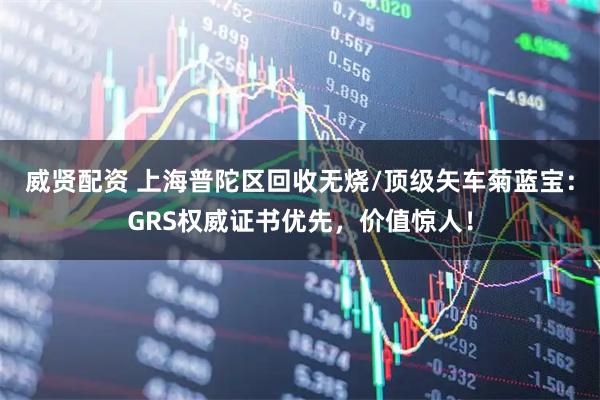 威贤配资 上海普陀区回收无烧/顶级矢车菊蓝宝：GRS权威证书优先，价值惊人！