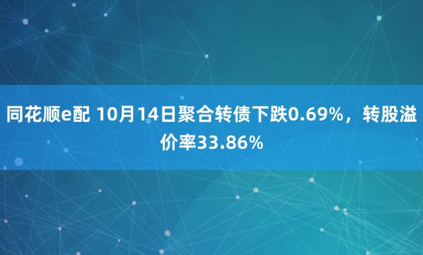 同花顺e配 10月14日聚合转债下跌0.69%，转股溢价率33.86%