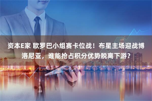 资本E家 欧罗巴小组赛卡位战！布星主场迎战博洛尼亚，谁能抢占积分优势脱离下游？