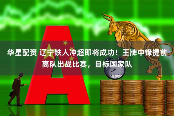 华星配资 辽宁铁人冲超即将成功！王牌中锋提前离队出战比赛，目标国家队