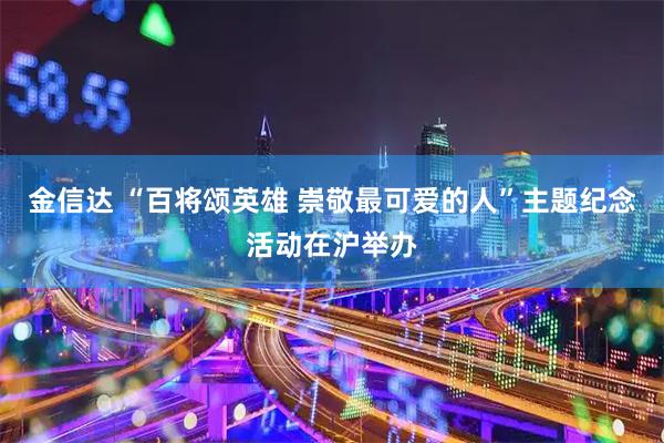 金信达 “百将颂英雄 崇敬最可爱的人”主题纪念活动在沪举办