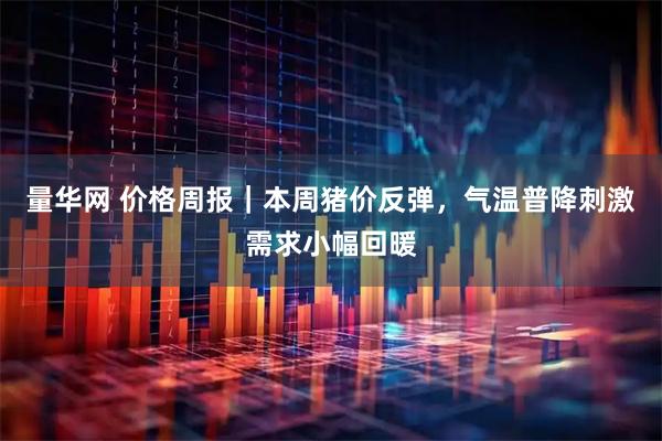量华网 价格周报｜本周猪价反弹，气温普降刺激需求小幅回暖