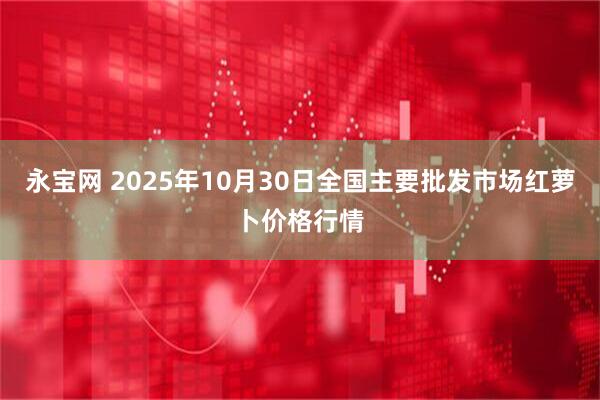 永宝网 2025年10月30日全国主要批发市场红萝卜价格行情