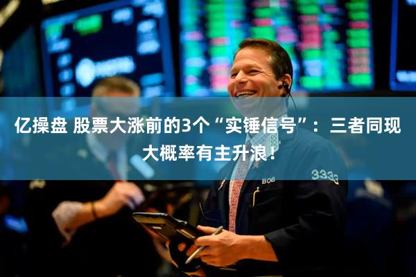 亿操盘 股票大涨前的3个“实锤信号”：三者同现大概率有主升浪！