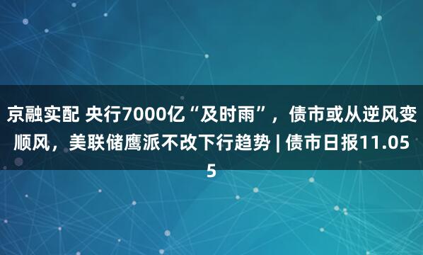 京融实配 央行7000亿“及时雨”，债市或从逆风变顺风，美联储鹰派不改下行趋势 | 债市日报11.05