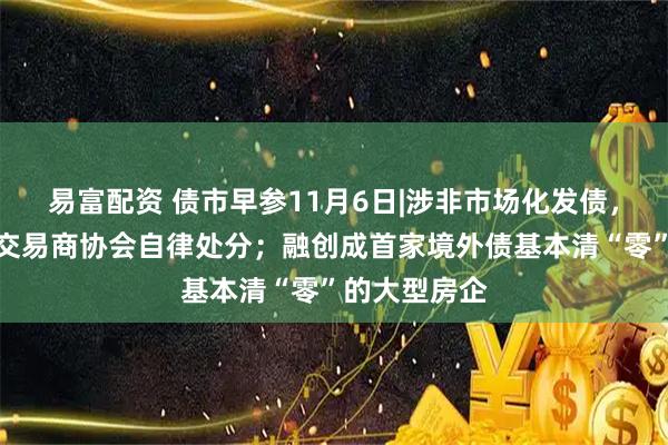 易富配资 债市早参11月6日|涉非市场化发债，四家机构遭交易商协会自律处分；融创成首家境外债基本清“零”的大型房企