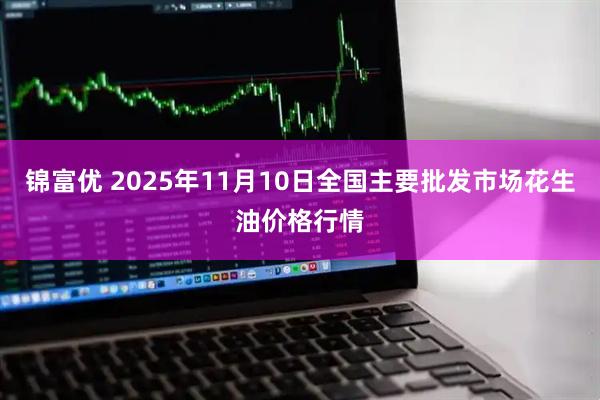 锦富优 2025年11月10日全国主要批发市场花生油价格行情