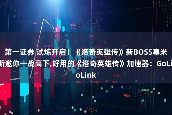 第一证券 试炼开启！《洛奇英雄传》新BOSS塞米亚斯邀你一战高下,好用的《洛奇英雄传》加速器：GoLink