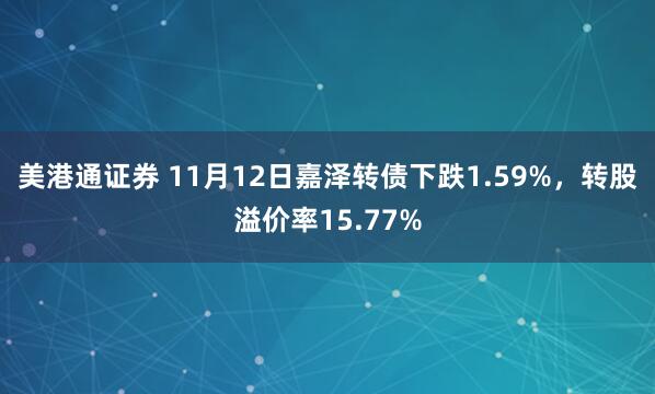 美港通证券 11月12日嘉泽转债下跌1.59%，转股溢价率15.77%