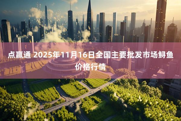 点赢通 2025年11月16日全国主要批发市场鲟鱼价格行情