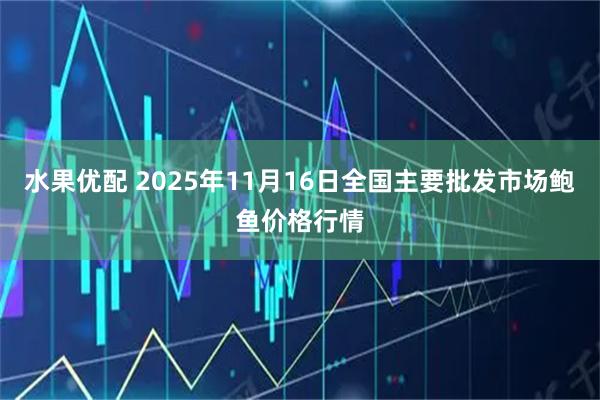 水果优配 2025年11月16日全国主要批发市场鲍鱼价格行情