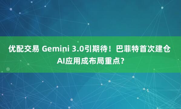 优配交易 Gemini 3.0引期待！巴菲特首次建仓 AI应用成布局重点？