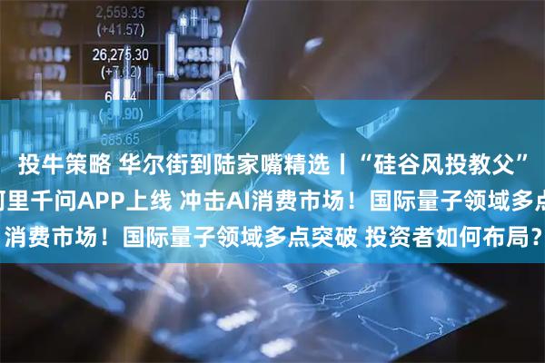 投牛策略 华尔街到陆家嘴精选丨“硅谷风投教父”三季度清仓英伟达！阿里千问APP上线 冲击AI消费市场！国际量子领域多点突破 投资者如何布局？