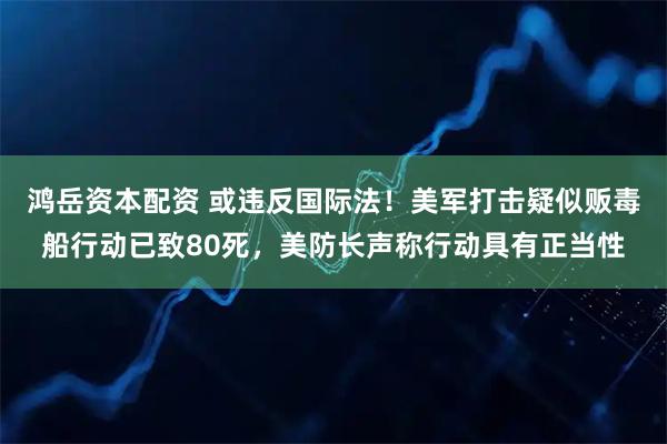 鸿岳资本配资 或违反国际法！美军打击疑似贩毒船行动已致80死，美防长声称行动具有正当性