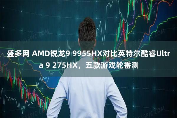 盛多网 AMD锐龙9 9955HX对比英特尔酷睿Ultra 9 275HX，五款游戏轮番测