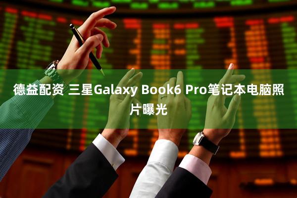 德益配资 三星Galaxy Book6 Pro笔记本电脑照片曝光